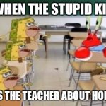 classroom confused krabs and cavebob | WHEN THE STUPID KID; REMINDS THE TEACHER ABOUT HOMEWORK | image tagged in classroom confused krabs and cavebob | made w/ Imgflip meme maker