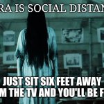 Samara | SAMARA IS SOCIAL DISTANCING. JUST SIT SIX FEET AWAY FROM THE TV AND YOU'LL BE FINE. | image tagged in samara | made w/ Imgflip meme maker