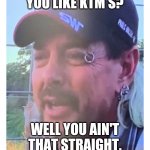 Tiger king eyebrow ring | YOU LIKE KTM'S? WELL YOU AIN'T THAT STRAIGHT. | image tagged in tiger king eyebrow ring | made w/ Imgflip meme maker