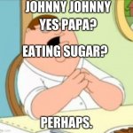 Perhaps Peter Griffin | JOHNNY JOHNNY; YES PAPA? EATING SUGAR? PERHAPS. | image tagged in perhaps peter griffin | made w/ Imgflip meme maker