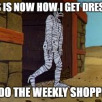 Jonny Quest Mummy | THIS IS NOW HOW I GET DRESSED; TO DO THE WEEKLY SHOPPING | image tagged in jonny quest mummy | made w/ Imgflip meme maker