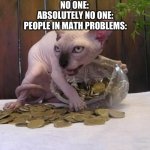 cat hoarder | NO ONE: 
ABSOLUTELY NO ONE:
PEOPLE IN MATH PROBLEMS: | image tagged in cat hoarder | made w/ Imgflip meme maker