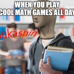 Edukashin | WHEN YOU PLAY COOL MATH GAMES ALL DAY | image tagged in edukashin | made w/ Imgflip meme maker