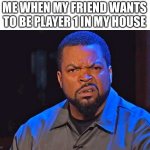 ice cube wtf face | ME WHEN MY FRIEND WANTS TO BE PLAYER 1 IN MY HOUSE | image tagged in ice cube wtf face | made w/ Imgflip meme maker
