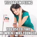 Yes I'm peeing | YES DAD I'M PEEING; YOU USE TO TAKE ME WHEN I WAS YOUNGER. | image tagged in pretty girl on toilet,pee,phone call | made w/ Imgflip meme maker
