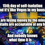 Flatten the curve | 15th day of self-isolation and it's like Vegas in my house. We are losing money by the minute, cocktails are acceptable at any hour. And nobody knows what time it is . . . | image tagged in las vegas | made w/ Imgflip meme maker