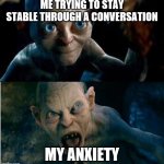 Gollum | ME TRYING TO STAY STABLE THROUGH A CONVERSATION MY ANXIETY | image tagged in gollum | made w/ Imgflip meme maker