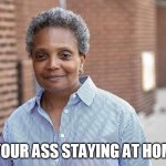 Is your ass staying at home | IS YOUR ASS STAYING AT HOME? | image tagged in lori lightfoot,quarantine,chicago,funny memes | made w/ Imgflip meme maker