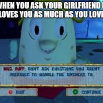 Don't ask Mrs Puff | WHEN YOU ASK YOUR GIRLFRIEND IF SHE LOVES YOU AS MUCH AS YOU LOVE HER | image tagged in don't ask mrs puff | made w/ Imgflip meme maker