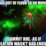 Isolation horrors | GARY WE ARE OUT OF FLOUR SO NO MORE COOKIES; DAMMIT HUE,  AS IF ISOLATION WASN’T BAD ENOUGH | image tagged in final space | made w/ Imgflip meme maker
