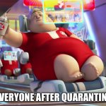 fat wall-e guy | EVERYONE AFTER QUARANTINE | image tagged in fat wall-e guy | made w/ Imgflip meme maker