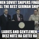 We Got Him | WHEN SOVIET SNIPERS FINALLY KILL THE BEST GERMAN SNIPER; LADIES AND GENTLEMEN. DEEZ NUTZ HA GOTEE HA | image tagged in we got him | made w/ Imgflip meme maker