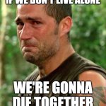 Jack Lost | IF WE DON'T LIVE ALONE; WE'RE GONNA DIE TOGETHER | image tagged in jack lost | made w/ Imgflip meme maker