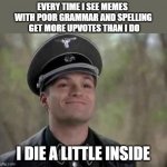It's the death by a thousand cuts | EVERY TIME I SEE MEMES 
WITH POOR GRAMMAR AND SPELLING
 GET MORE UPVOTES THAN I DO; I DIE A LITTLE INSIDE | image tagged in grammar nazi,memes,die inside,upvotes | made w/ Imgflip meme maker