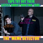 I ain't afraid of no meme | TAPS TRY OUT THEIR LATEST GHOST HUNTING TOOL-; "I THINK I JUST SAW A MEME, G."; "WHAT THE HELL WAS THAT?"; THE "MEME DETECTOR" | image tagged in ghost hunters,meme comments,weird science,dank memes | made w/ Imgflip meme maker
