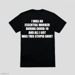 Blank t-shirt | I WAS AN ESSENTIAL WORKER DURING COVID-19 AND ALL I GOT WAS THIS STUPID SHIRT | image tagged in blank t-shirt | made w/ Imgflip meme maker