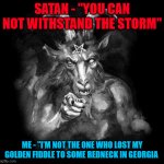 Satan Wants You... | SATAN - "YOU CAN NOT WITHSTAND THE STORM"; ME - "I'M NOT THE ONE WHO LOST MY GOLDEN FIDDLE TO SOME REDNECK IN GEORGIA | image tagged in satan wants you | made w/ Imgflip meme maker