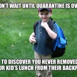 Backpack Kid | DON’T WAIT UNTIL QUARANTINE IS OVER; TO DISCOVER YOU NEVER REMOVED YOUR KID’S LUNCH FROM THEIR BACKPACK | image tagged in backpack kid,2020,forget,covid-19,coronavirus,quarantine | made w/ Imgflip meme maker
