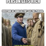I serve the Soviet Union | PERSON:GETS RICH; EVERYONE AS SOON AS THEY SEE THE PERSON: | image tagged in i serve the soviet union | made w/ Imgflip meme maker