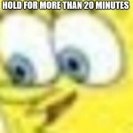 Spongebob meme | ME WHEN I GET PUT ON HOLD FOR MORE THAN 20 MINUTES | image tagged in spongebob meme | made w/ Imgflip meme maker