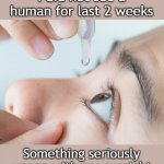eye drops | I did not see a human for last 2 weeks; Something seriously wrong with my eyesight | image tagged in eye drops | made w/ Imgflip meme maker