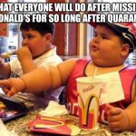 McDonald's fat boy | WHAT EVERYONE WILL DO AFTER MISSING MCDONALD'S FOR SO LONG AFTER QUARANTINE | image tagged in mcdonald's fat boy | made w/ Imgflip meme maker
