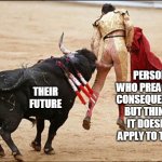 Consequences of Stupidity | THEIR FUTURE; PERSON WHO PREACHES CONSEQUENCES BUT THINKS IT DOESN'T APPLY TO THEM | image tagged in consequences of stupidity | made w/ Imgflip meme maker