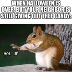 heh | WHEN HALLOWEEN IS OVER, BUT YOUR NEIGHBOR IS STILL GIVING OUT FREE CANDY:; HOL UP | image tagged in whoa now squirrel,scary,patrick mom come pick me up i'm scared,halloween,death,oof | made w/ Imgflip meme maker