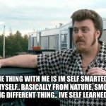 ricky trailer park boys | THE THING WITH ME IS IM SELF SMARTED, I SMARTED MYSELF.. BASICALLY FROM NATURE, SMOKIN DRUGS AND DOING DIFFERENT THING.. IVE SELF LEARNED MYSELF.. | image tagged in ricky trailer park boys | made w/ Imgflip meme maker