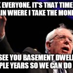 bernie | OK EVERYONE. IT'S THAT TIME OF YEAR AGAIN WHERE I TAKE THE MONEY AN RUN; I'LL SEE YOU BASEMENT DWELLERS IN A COUPLE YEARS SO WE CAN DO IT AGAIN. | image tagged in bernie | made w/ Imgflip meme maker