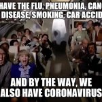 Airplane 2 out of coffee panic scene | WE HAVE THE FLU, PNEUMONIA, CANCER, HEART DISEASE, SMOKING, CAR ACCIDENTS... AND BY THE WAY, WE ALSO HAVE CORONAVIRUS | image tagged in airplane 2 out of coffee panic scene | made w/ Imgflip meme maker