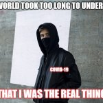 Alan Walker | THW WORLD TOOK TOO LONG TO UNDERSTAND; COVID-19; THAT I WAS THE REAL THING | image tagged in alan walker | made w/ Imgflip meme maker