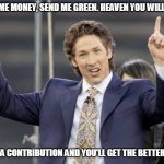 Screw Joel Olsteen | SEND ME MONEY, SEND ME GREEN. HEAVEN YOU WILL MEET. MAKE A CONTRIBUTION AND YOU'LL GET THE BETTER SEAT. | image tagged in satan himself,money,greed,false prophet,liar | made w/ Imgflip meme maker