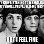 Haven't posted in months, so hope you enjoy puns! | I KEEP LISTENING TO A BEATLES NUMBER 1 SINGLE, PEOPLE TELL ME IT IS WRONG; BUT I FEEL FINE | image tagged in the beatles in shock,memes,funny,jokes,beatles,puns | made w/ Imgflip meme maker