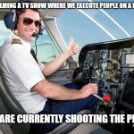 I'm back and Punning again | I'M FILMING A TV SHOW WHERE WE EXECUTE PEOPLE ON A PLANE; WE ARE CURRENTLY SHOOTING THE PILOT | image tagged in pilot,puns,oneliners,planes,jokes,memes | made w/ Imgflip meme maker