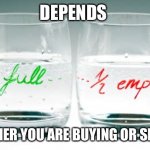 Buying or selling? not optimist or pessimist | DEPENDS; WHETHER YOU ARE BUYING OR SELLING | image tagged in half full or half empty,optimism,pessimist,perspective | made w/ Imgflip meme maker
