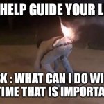 Cross this off my bucket list | TO HELP GUIDE YOUR LIFE; ASK : WHAT CAN I DO WITH MY TIME THAT IS IMPORTANT ? | image tagged in cross this off my bucket list | made w/ Imgflip meme maker