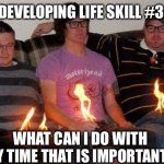 Developing life skills | DEVELOPING LIFE SKILL #3; WHAT CAN I DO WITH MY TIME THAT IS IMPORTANT? | image tagged in what did you do today,life,stupid | made w/ Imgflip meme maker