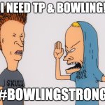 bevisandbutthead | I NEED TP & BOWLING! #BOWLINGSTRONG | image tagged in bevisandbutthead | made w/ Imgflip meme maker