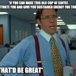 How to answer without using templates or popular memes bar | *IF YOU CAN MAKE THIS OLD CUP OF COFFEE MOTIVATE YOU AND GIVE YOU SUSTAINED ENERGY FOR TODAY*; * THAT'D BE GREAT* | image tagged in how to answer without using templates or popular memes bar | made w/ Imgflip meme maker