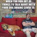 Covid 19 Boredom | WHEN YOU RUN OUT OF THINGS TO TALK ABOUT WITH YOUR DOG DURING COVID-19. | image tagged in covid 19 boredom | made w/ Imgflip meme maker