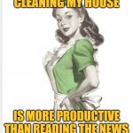 The Productive Housewife | CLEANING MY HOUSE; IS MORE PRODUCTIVE THAN READING THE NEWS | image tagged in 50's housewife,cleaning,housework,life lessons,mainstream media,news | made w/ Imgflip meme maker