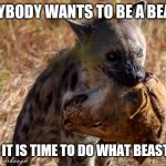 Hyena Death | EVERYBODY WANTS TO BE A BEAST.... UNTIL IT IS TIME TO DO WHAT BEASTS DO! | image tagged in hyena death | made w/ Imgflip meme maker