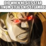 Dio NANI | DIO WHEN HE SEES STAR PLATINUM STEALS HIS STEAMROLLER | image tagged in dio nani | made w/ Imgflip meme maker