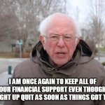 Bernie Sanders Support | I AM ONCE AGAIN TO KEEP ALL OF YOUR FINANCIAL SUPPORT EVEN THOUGH I STRAIGHT UP QUIT AS SOON AS THINGS GOT TOUGH | image tagged in bernie sanders support | made w/ Imgflip meme maker