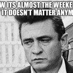 Johnny Cash Disappointed | TFW ITS ALMOST THE WEEKEND BUT IT DOESN'T MATTER ANYMORE | image tagged in johnny cash disappointed | made w/ Imgflip meme maker