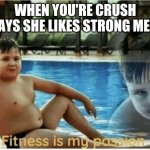 Fitness is my passion | WHEN YOU'RE CRUSH SAYS SHE LIKES STRONG MEN | image tagged in fitness is my passion | made w/ Imgflip meme maker