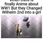 I'll never forgive the Japanese | When there is finally Anime about WW1 But they Changed Wilhelm 2nd into a girl | image tagged in i'll never forgive the japanese | made w/ Imgflip meme maker