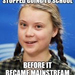 Greta Thunberg | STOPPED GOING TO SCHOOL; BEFORE IT BECAME MAINSTREAM | image tagged in greta thunberg | made w/ Imgflip meme maker