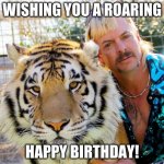 Happy Birthday Tiger King | WISHING YOU A ROARING; HAPPY BIRTHDAY! | image tagged in happy birthday tiger king | made w/ Imgflip meme maker